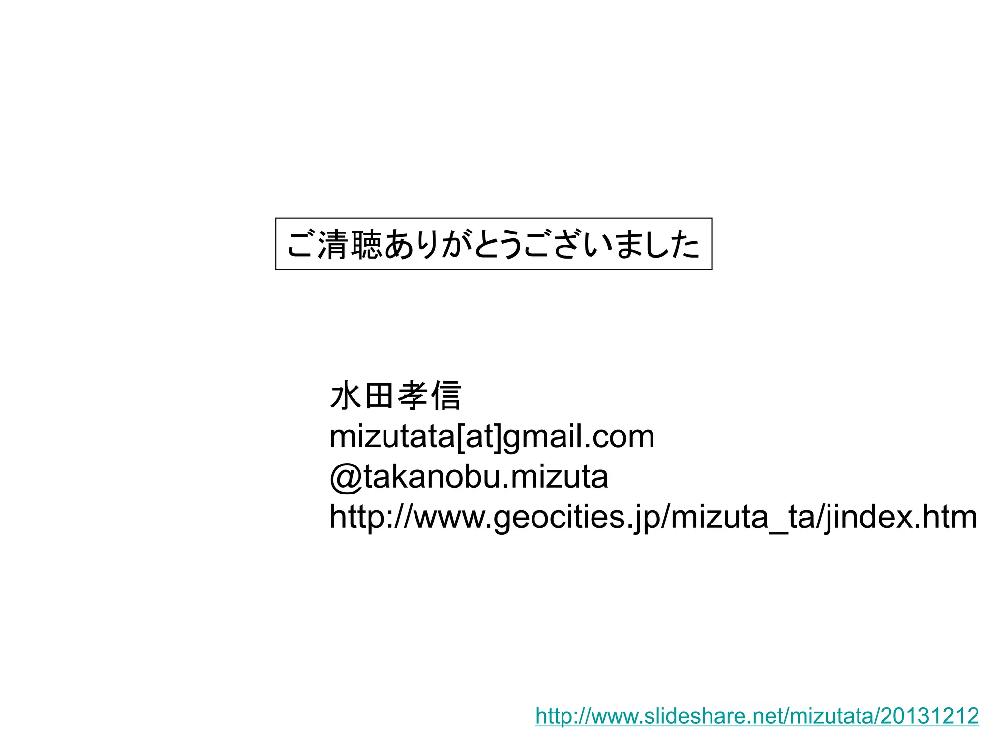 ご清聴ありがとうございました

水田孝信
mizutata[at]gmail.com
@takanobu.mizuta
http://www.geocities.jp/mizuta_ta/jindex.htm

http://www.slideshare.net/mizutata/20131212

 