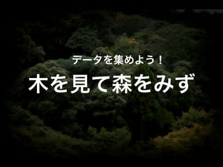 データを集めよう！

木を見て森をみず

 