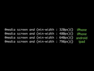 @media
@media
@media
@media

screen
screen
screen
screen

and
and
and
and

(min-width
(min-width
(min-width
(min-width

:
:
:
:

320px){}	 iPhone
480px){}	 iPhone
640px){}	 android
798px){}
ipad

 