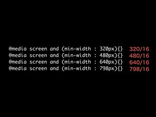 @media
@media
@media
@media

screen
screen
screen
screen

and
and
and
and

(min-width
(min-width
(min-width
(min-width

:
:
:
:

320px){}	
480px){}	
640px){}	
798px){}

320/16
480/16
640/16
798/16

 