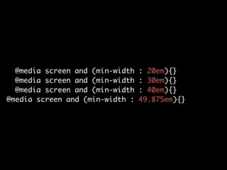 @media screen and (min-width
@media screen and (min-width
@media screen and (min-width
@media screen and (min-width :

: 20em){}	
: 30em){}	
: 40em){}	
49.875em){}

 