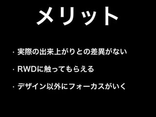 メリット
•

実際の出来上がりとの差異がない

•

RWDに触ってもらえる

•

デザイン以外にフォーカスがいく

 