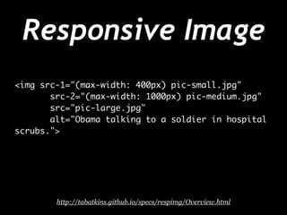 Responsive Image
<img src-1="(max-width: 400px) pic-small.jpg"	
src-2="(max-width: 1000px) pic-medium.jpg"	
src="pic-large.jpg"	
alt="Obama talking to a soldier in hospital
scrubs.">

http://tabatkins.github.io/specs/respimg/Overview.html

 