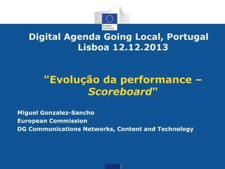 Digital Agenda Going Local, Portugal
Lisboa 12.12.2013

"Evolução da performance –
Scoreboard"
Miguel Gonzalez-Sancho
European Commission
DG Communications Networks, Content and Technology

 