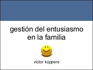 gestión del entusiasmo
en la familia




victor küppers

 