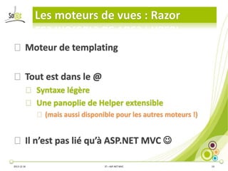 Les moteurs de vues : Razor
⦿ Moteur de templating
⦿ Tout est dans le @
⦿ Syntaxe légère
⦿ Une panoplie de Helper extensible
⦿ (mais aussi disponible pour les autres moteurs !)

⦿ Il n’est pas lié qu’à ASP.NET MVC 
2013-12-16

3T – ASP.NET MVC

19

 