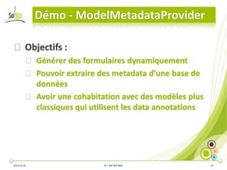 Démo - ModelMetadataProvider
⦿ Objectifs :
⦿ Générer des formulaires dynamiquement
⦿ Pouvoir extraire des metadata d’une base de
données
⦿ Avoir une cohabitation avec des modèles plus
classiques qui utilisent les data annotations

2013-12-16

3T – ASP.NET MVC

25

 