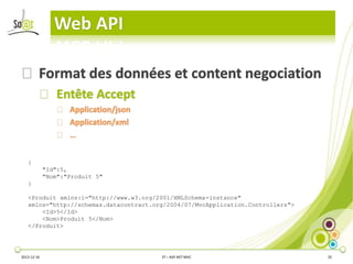 Web API
⦿ Format des données et content negociation
⦿ Entête Accept
⦿ Application/json
⦿ Application/xml
⦿ …
{
"Id":5,
"Nom":"Produit 5"
}
<Produit xmlns:i="http://www.w3.org/2001/XMLSchema-instance"
xmlns="http://schemas.datacontract.org/2004/07/MvcApplication.Controllers">
<Id>5</Id>
<Nom>Produit 5</Nom>
</Produit>

2013-12-16

3T – ASP.NET MVC

35

 