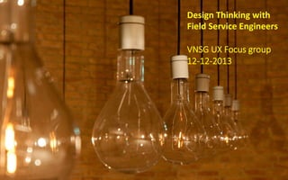 Design	
  Thinking	
  with	
  
Field	
  Service	
  Engineers	
  
	
  
VNSG  UX  Focus  group
12-­‐12-­‐2013

 