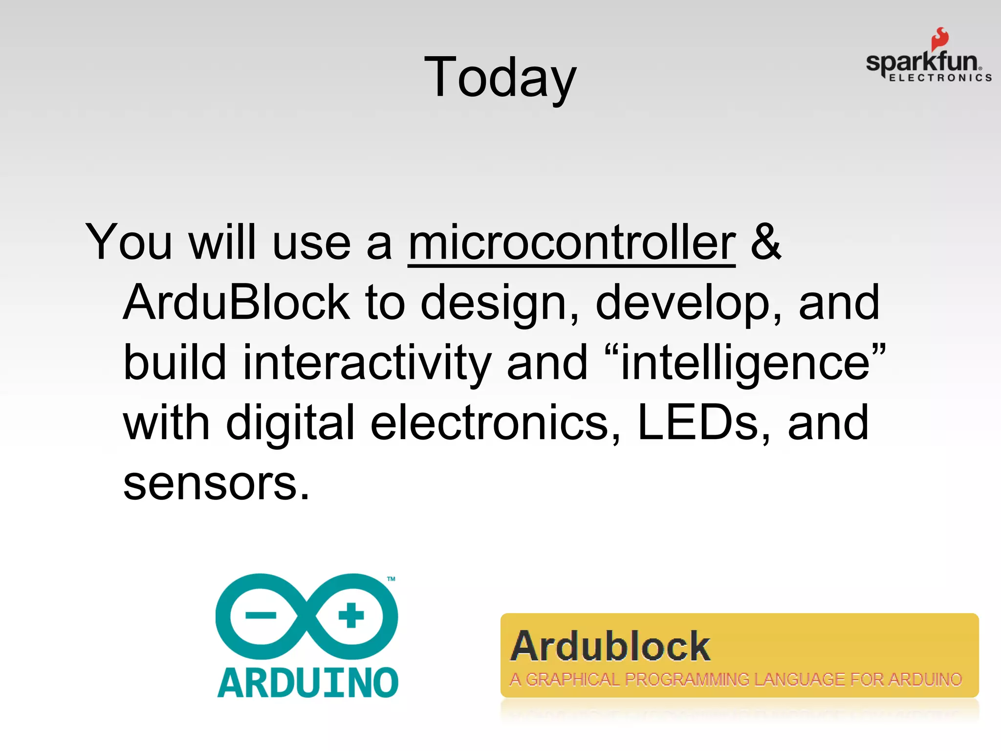 Today
You will use a microcontroller &
ArduBlock to design, develop, and
build interactivity and “intelligence”
with digital electronics, LEDs, and
sensors.

 