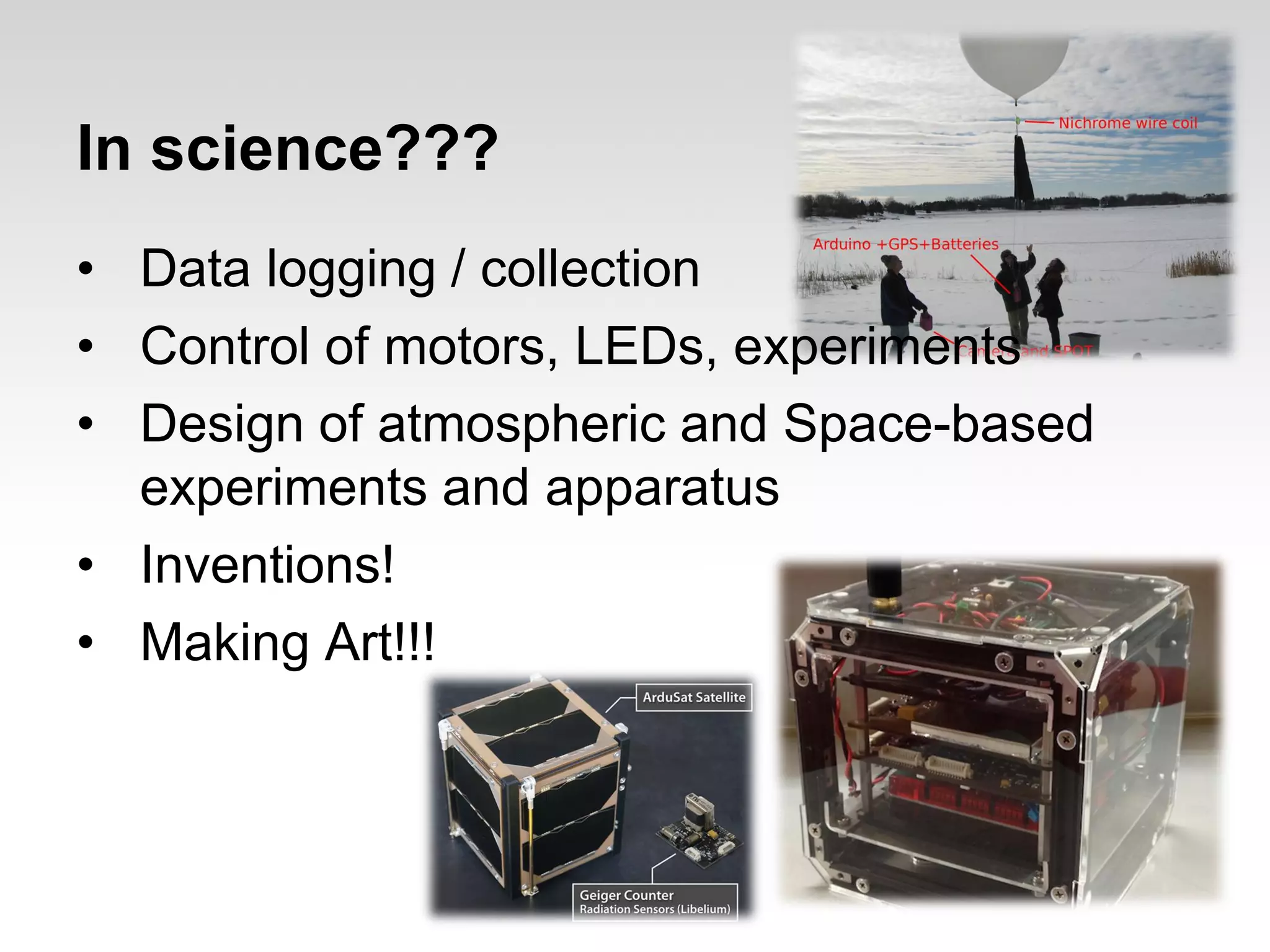In science???
• Data logging / collection
• Control of motors, LEDs, experiments
• Design of atmospheric and Space-based
experiments and apparatus
• Inventions!
• Making Art!!!

 