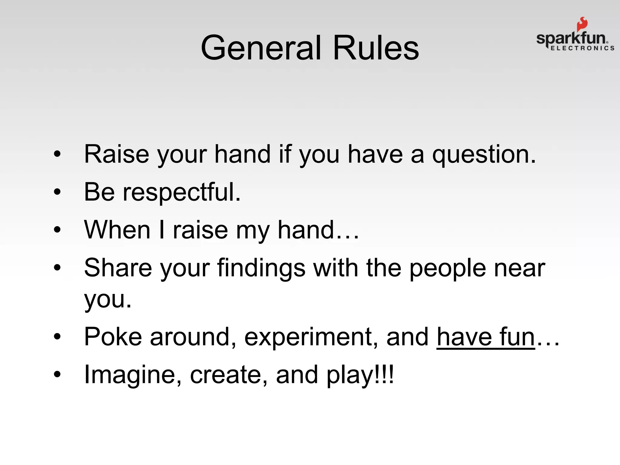 General Rules
•
•
•
•

Raise your hand if you have a question.
Be respectful.
When I raise my hand…
Share your findings with the people near
you.
• Poke around, experiment, and have fun…
• Imagine, create, and play!!!

 