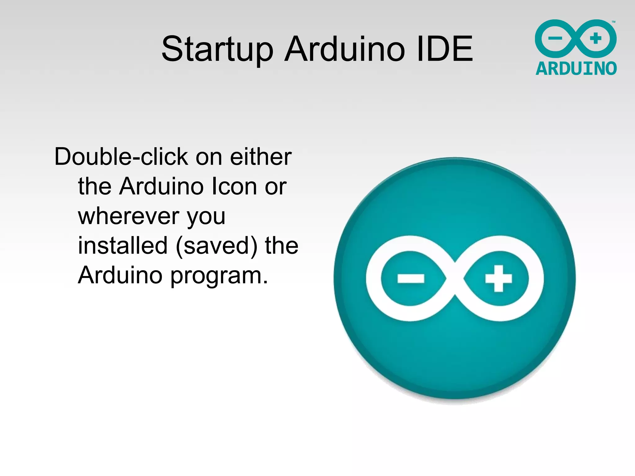 Startup Arduino IDE
Double-click on either
the Arduino Icon or
wherever you
installed (saved) the
Arduino program.

 