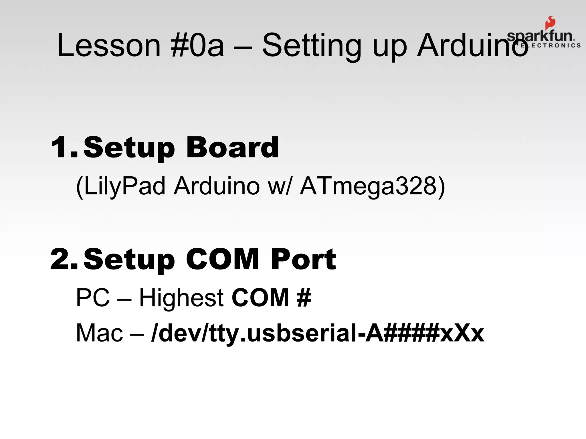 Lesson #0a – Setting up Arduino
1. Setup Board
(LilyPad Arduino w/ ATmega328)

2. Setup COM Port
PC – Highest COM #
Mac – /dev/tty.usbserial-A####xXx

 