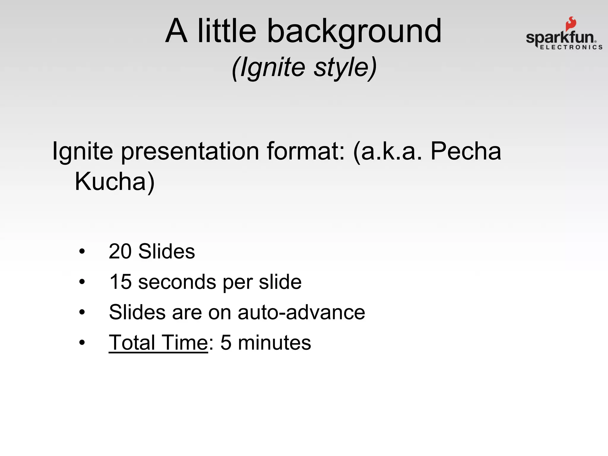 A little background
(Ignite style)
Ignite presentation format: (a.k.a. Pecha
Kucha)
•
•
•
•

20 Slides
15 seconds per slide
Slides are on auto-advance
Total Time: 5 minutes

 