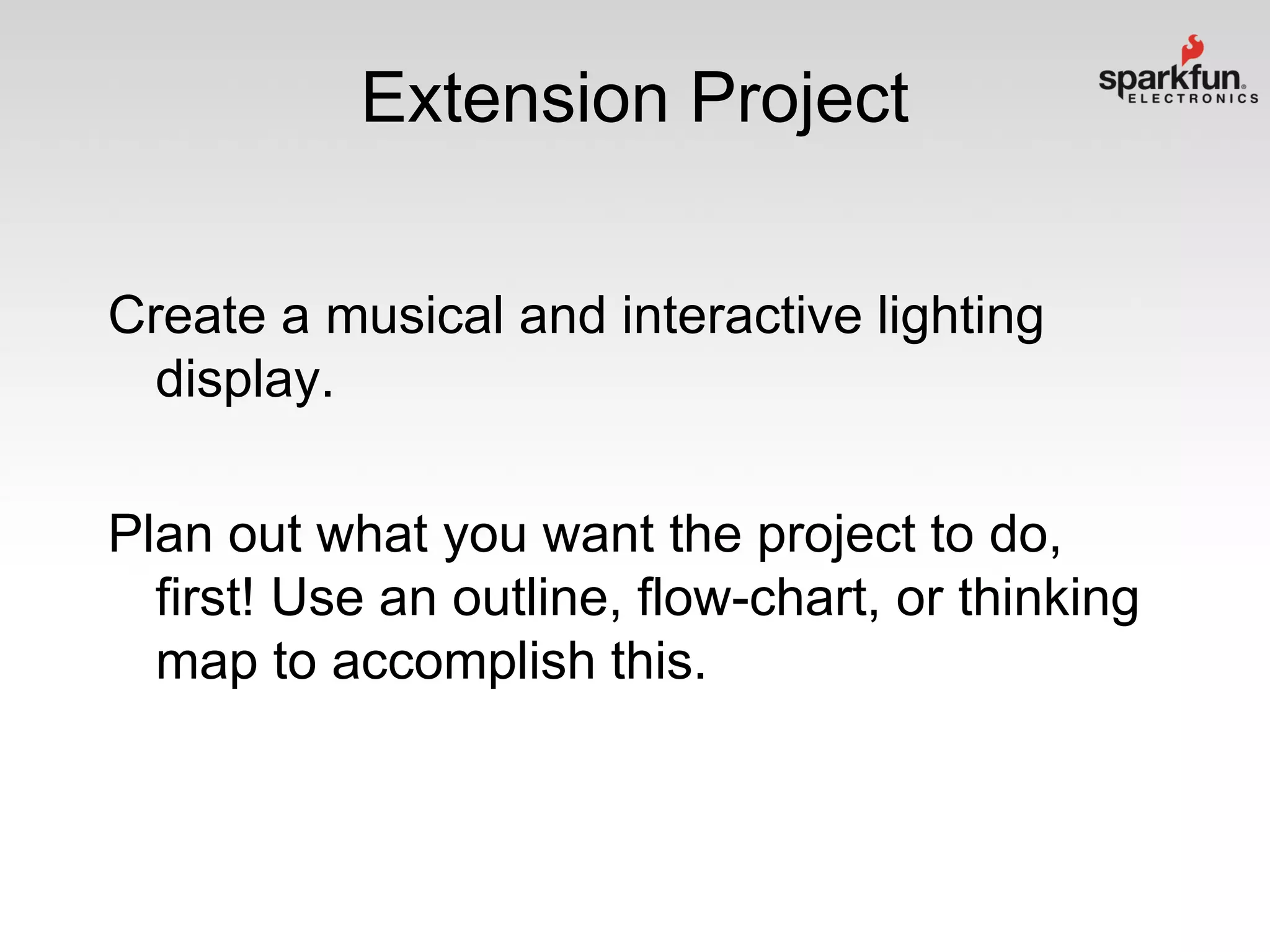 Extension Project
Create a musical and interactive lighting
display.
Plan out what you want the project to do,
first! Use an outline, flow-chart, or thinking
map to accomplish this.

 