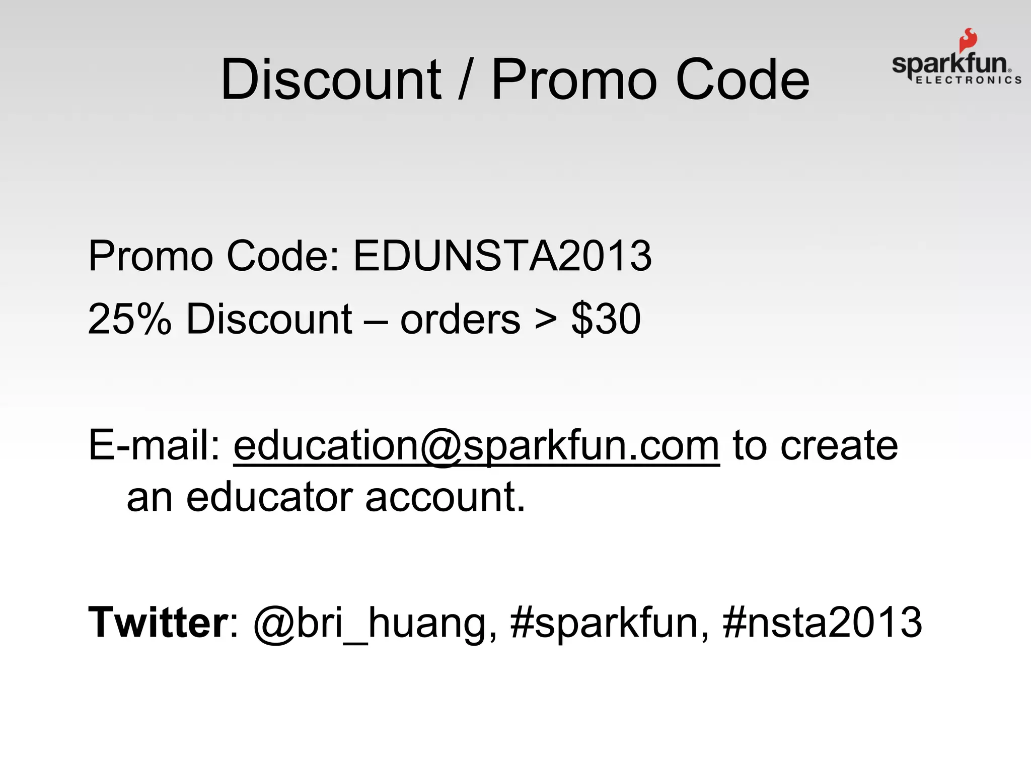 Discount / Promo Code
Promo Code: EDUNSTA2013
25% Discount – orders > $30
E-mail: education@sparkfun.com to create
an educator account.
Twitter: @bri_huang, #sparkfun, #nsta2013

 