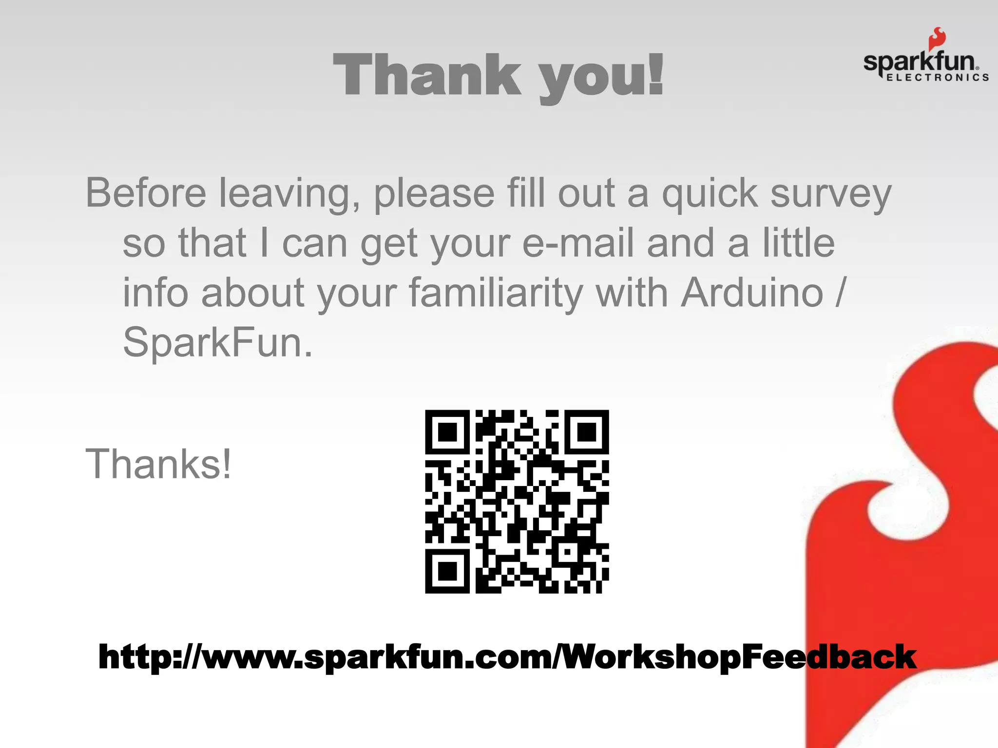Thank you!
Before leaving, please fill out a quick survey
so that I can get your e-mail and a little
info about your familiarity with Arduino /
SparkFun.
Thanks!

http://www.sparkfun.com/WorkshopFeedback

 