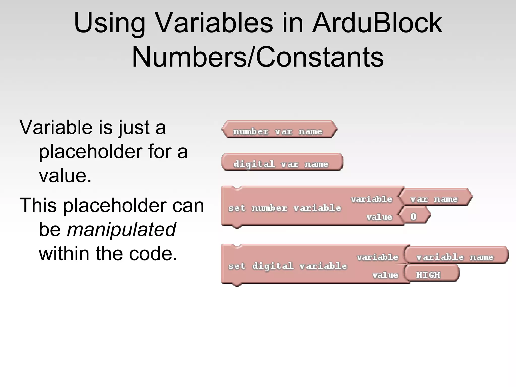 Using Variables in ArduBlock
Numbers/Constants
Variable is just a
placeholder for a
value.
This placeholder can
be manipulated
within the code.

 