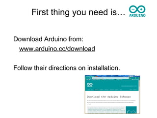 First thing you need is…
Download Arduino from:
www.arduino.cc/download
Follow their directions on installation.

 