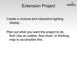 Extension Project
Create a musical and interactive lighting
display.
Plan out what you want the project to do,
first! Use an outline, flow-chart, or thinking
map to accomplish this.

 
