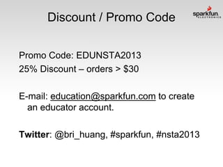 Discount / Promo Code
Promo Code: EDUNSTA2013
25% Discount – orders > $30
E-mail: education@sparkfun.com to create
an educator account.
Twitter: @bri_huang, #sparkfun, #nsta2013

 