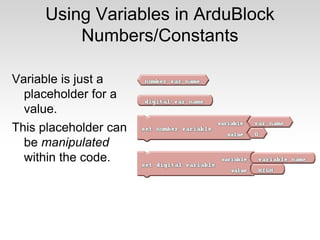 Using Variables in ArduBlock
Numbers/Constants
Variable is just a
placeholder for a
value.
This placeholder can
be manipulated
within the code.

 