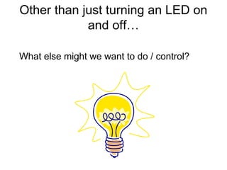 Other than just turning an LED on
and off…
What else might we want to do / control?

 