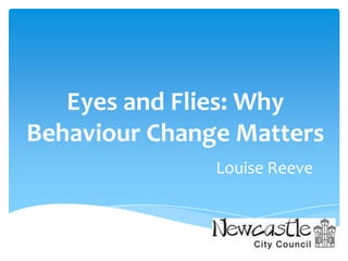 Eyes and Flies: Why
Behaviour Change Matters
Louise Reeve

 