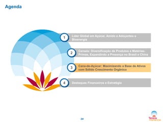 Agenda

1

Líder Global em Açúcar, Amido e Adoçantes e
Bioenergia

2

3

4

Cereais: Diversificação de Produtos e MatériasPrimas, Expandindo a Presença no Brasil e China

Cana-de-Açúcar: Maximizando a Base de Ativos
com Sólido Crescimento Orgânico

Destaques Financeiros e Estratégia

24

 
