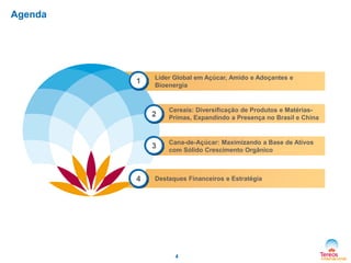 Agenda

1

Líder Global em Açúcar, Amido e Adoçantes e
Bioenergia

2

3

4

Cereais: Diversificação de Produtos e MatériasPrimas, Expandindo a Presença no Brasil e China

Cana-de-Açúcar: Maximizando a Base de Ativos
com Sólido Crescimento Orgânico

Destaques Financeiros e Estratégia

4

 
