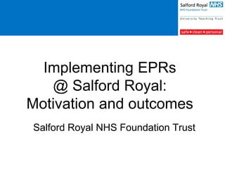 Implementing EPRs
@ Salford Royal:
Motivation and outcomes
Salford Royal NHS Foundation Trust

 