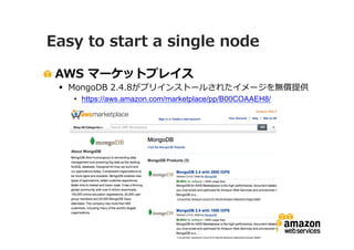 Easy to start a single node
AWS マーケットプレイス
 MongoDB 2.4.8がプリインストールされたイメージを無償提供
• https://aws.amazon.com/marketplace/pp/B00COAAEH8/

Copyright © 2013 Amazon Data Services Japan

 