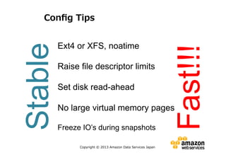 Ext4 or XFS, noatime
Raise file descriptor limits

Set disk read-ahead
No large virtual memory pages
Freeze IO’s during snapshots

Copyright © 2013 Amazon Data Services Japan

Fast!!!

Stable

Config Tips

 