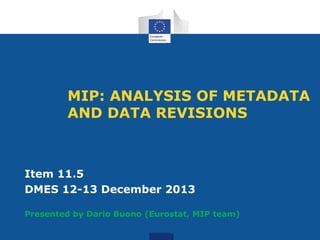 MIP: ANALYSIS OF METADATA
AND DATA REVISIONS
Item 11.5
DMES 12-13 December 2013
Presented by Dario Buono (Eurostat, MIP team)
 