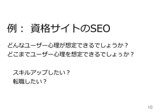 例例：  資格サイトのSEO
どんなユーザー⼼心理理が想定できるでしょうか？
どこまでユーザー⼼心理理を想定できるでしょぅか？
 　スキルアップしたい？
 　転職したい？

10	

 