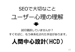 SEOで⼤大切切なこと

ユーザー⼼心理理の理理解
試⾏行行錯誤していませんか？
すぐそばに、もう体系化された⼿手法があります。

人間中心設計（HCD）
17	

 