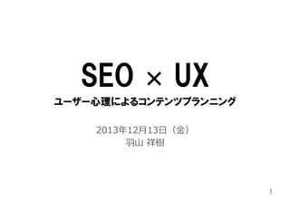 SEO  ×  UX
ユーザー心理によるコンテンツプランニング
2013年年12⽉月13⽇日（⾦金金）
⽻羽⼭山  祥樹

1	

 