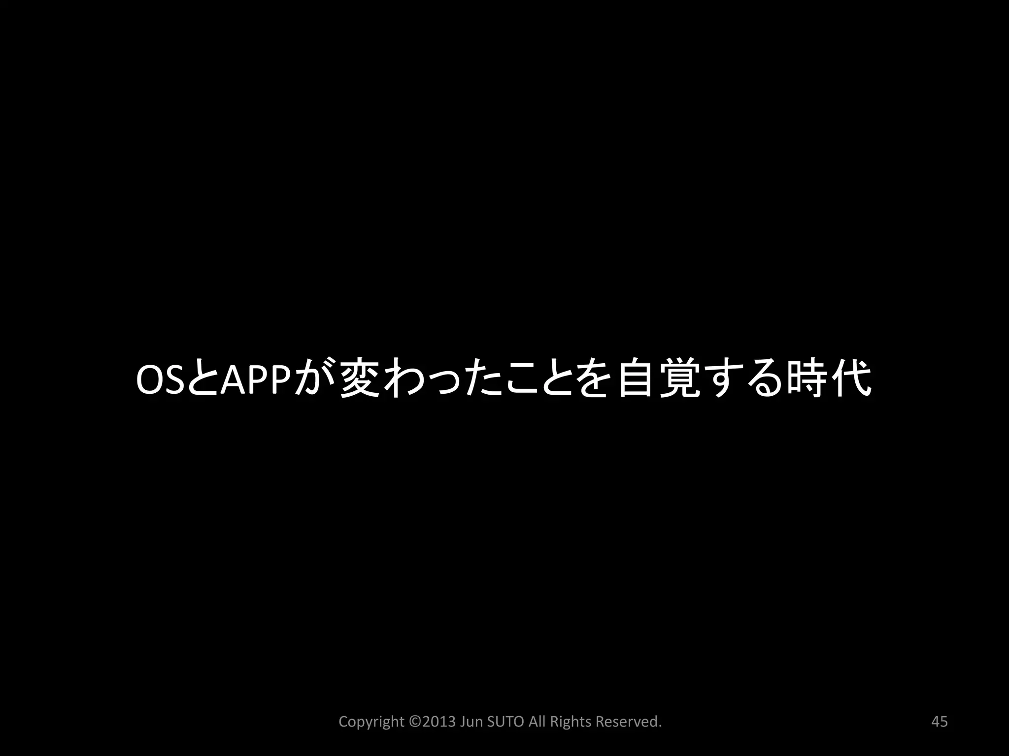 Copyright ©2013 Jun SUTO All Rights Reserved. 45 
OSとAPPが変わったことを自覚する時代  
