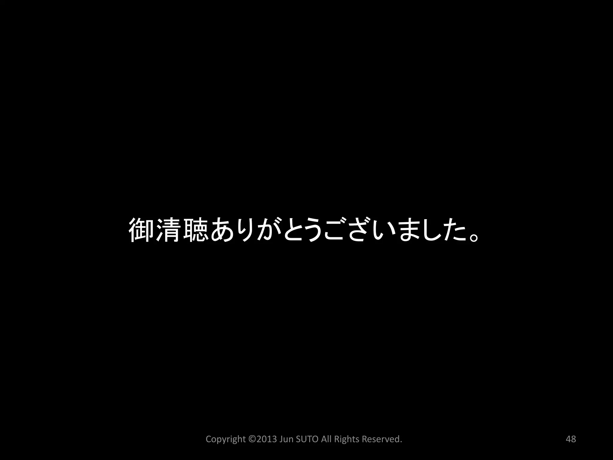 Copyright ©2013 Jun SUTO All Rights Reserved. 48 
御清聴ありがとうございました。 