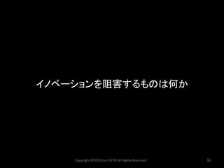 Copyright ©2013 Jun SUTO All Rights Reserved. 34 
イノベーションを阻害するものは何か  