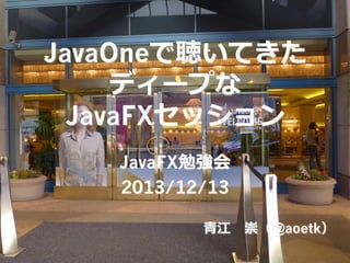 JavaOneで聴いてきた
ディープな
JavaFXセッション
JavaFX勉強会
2013/12/13
⻘青江 　崇（@aoetk）

 