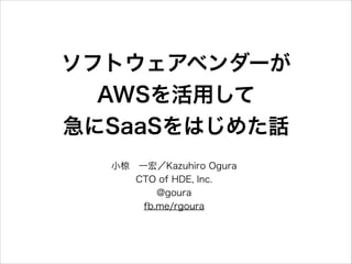 ソフトウェアベンダーが 
AWSを活用して 
急にSaaSをはじめた話
小椋 一宏／Kazuhiro Ogura
CTO of HDE, Inc.
@goura
fb.me/rgoura

 