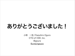 ありがとうございました！
小椋 一宏／Kazuhiro Ogura
CTO of HDE, Inc.
twitter.com/goura
fb.me/rgoura

 