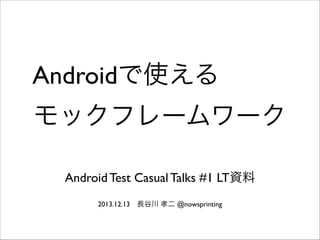 Androidで使える
モックフレームワーク
Android Test Casual Talks #1 LT資料
2013.12.13 長谷川 孝二 @nowsprinting

 