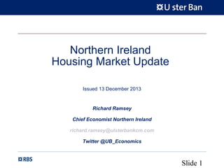 Northern Ireland
Housing Market Update
Issued 13 December 2013

Richard Ramsey
Chief Economist Northern Ireland
richard.ramsey@ulsterbankcm.com
Twitter @UB_Economics

Slide 1

 