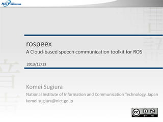 rospeex

A Cloud-based speech communication toolkit for ROS
2013/12/13

Komei Sugiura
National Institute of Information and Communication Technology, Japan
komei.sugiura@nict.go.jp

 