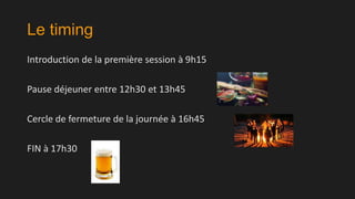 Le timing
Introduction de la première session à 9h15

Pause déjeuner entre 12h30 et 13h45
Cercle de fermeture de la journée à 16h45
FIN à 17h30

 