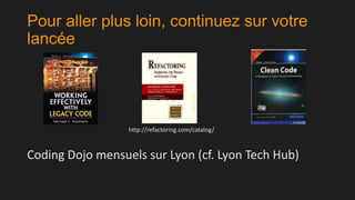 Pour aller plus loin, continuez sur votre
lancée

http://refactoring.com/catalog/

Coding Dojo mensuels sur Lyon (cf. Lyon Tech Hub)

 