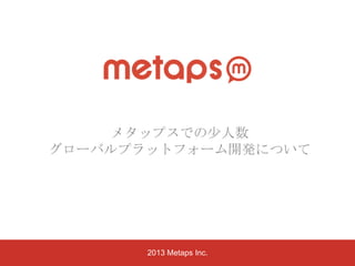 メタップスでの尐人数
グローバルプラットフォーム開発について

2013 Metaps Inc.

 